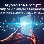 Beyond the Prompt: A Practical Guide to Using AI Ethically and Responsibly